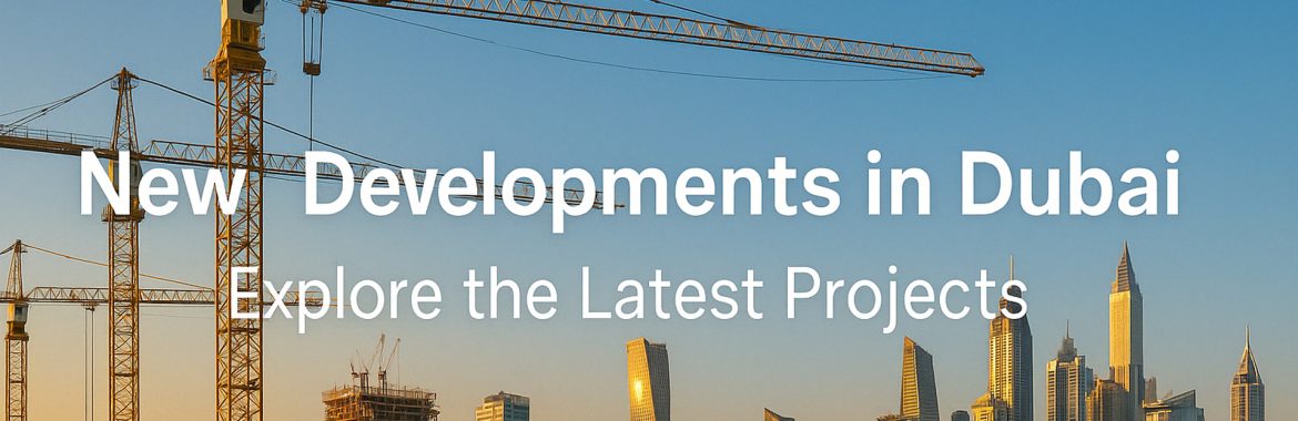 New Developments in Dubai: Explore the Latest Projects