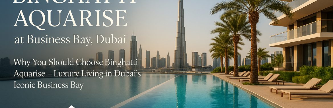 Why You Should Choose Binghatti Aquarise at Business Bay, Dubai